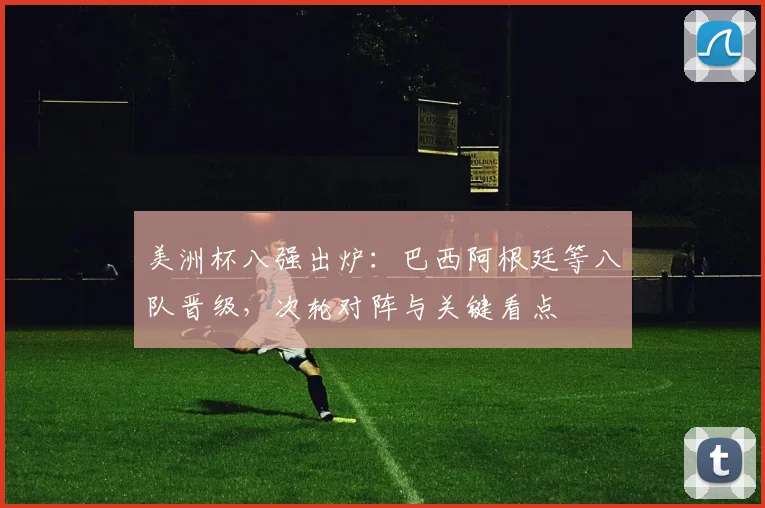 美洲杯八强出炉：巴西阿根廷等八队晋级，次轮对阵与关键看点