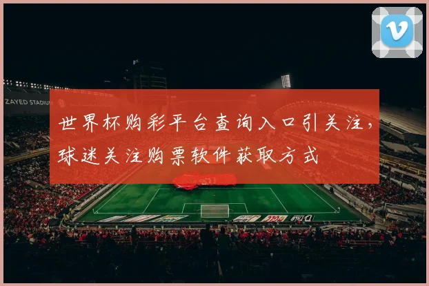 世界杯购彩平台查询入口引关注,球迷关注购票软件获取方式