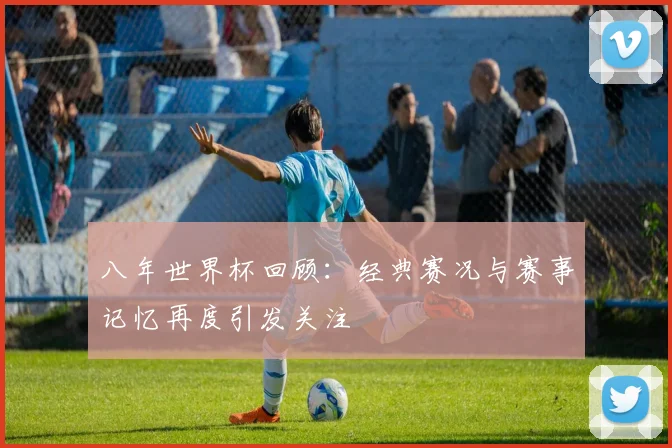 八年世界杯回顾：经典赛况与赛事记忆再度引发关注