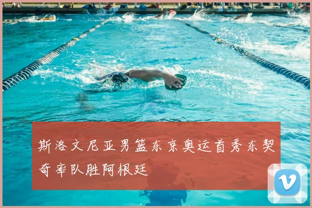 斯洛文尼亚男篮东京奥运首秀东契奇率队胜阿根廷