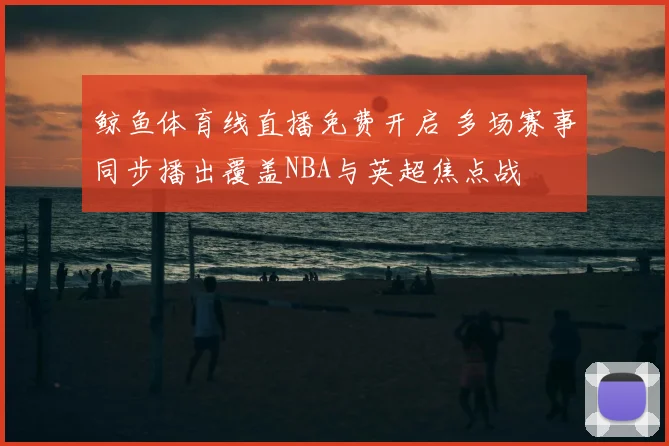 鲸鱼体育线直播免费开启 多场赛事同步播出覆盖NBA与英超焦点战