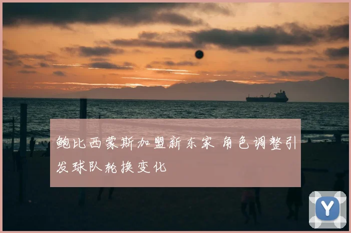 鲍比西蒙斯加盟新东家 角色调整引发球队轮换变化