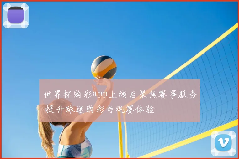 世界杯购彩app上线后聚焦赛事服务 提升球迷购彩与观赛体验