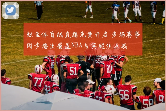 鲸鱼体育线直播免费开启 多场赛事同步播出覆盖NBA与英超焦点战