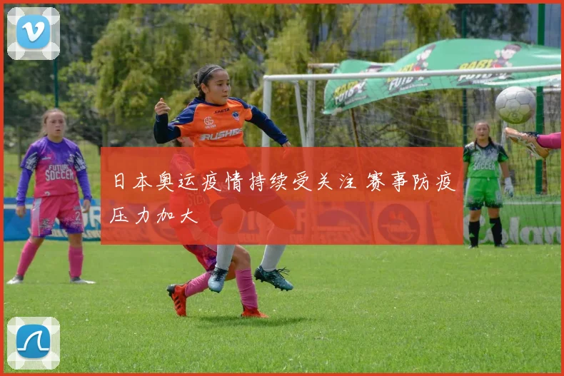 日本奥运疫情持续受关注 赛事防疫压力加大