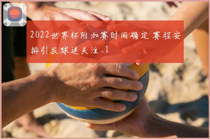 2022世界杯附加赛时间确定 赛程安排引发球迷关注_1