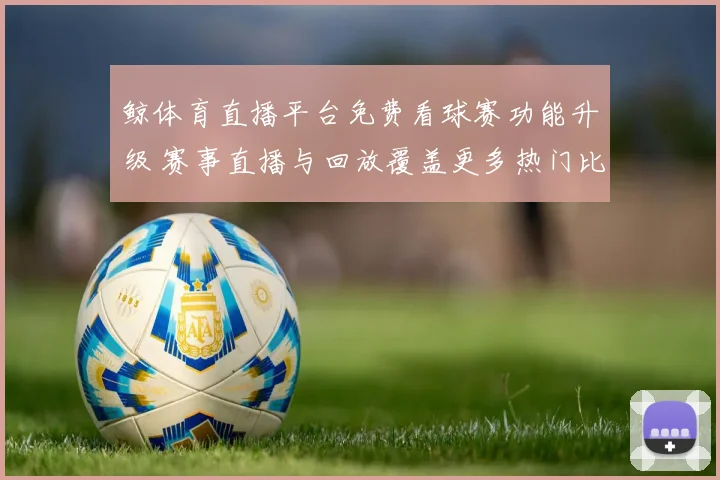 鲸体育直播平台免费看球赛功能升级 赛事直播与回放覆盖更多热门比赛