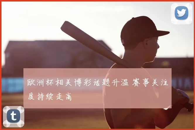 欧洲杯相关博彩话题升温 赛事关注度持续走高