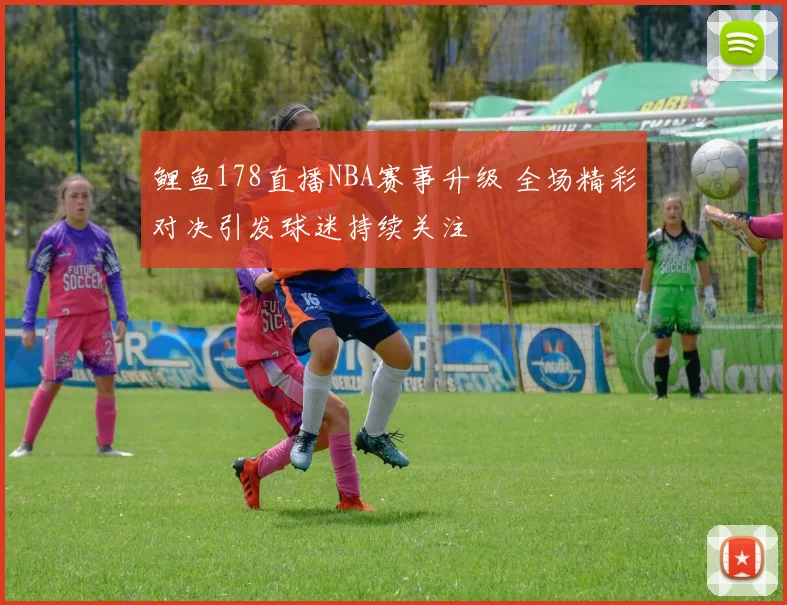 鲤鱼178直播NBA赛事升级 全场精彩对决引发球迷持续关注