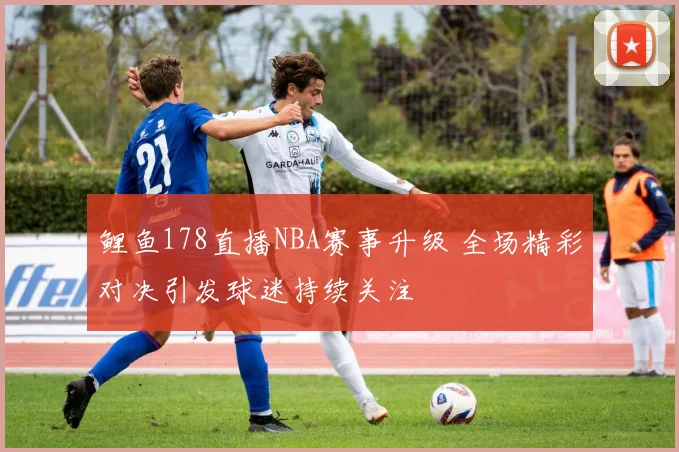 鲤鱼178直播NBA赛事升级 全场精彩对决引发球迷持续关注