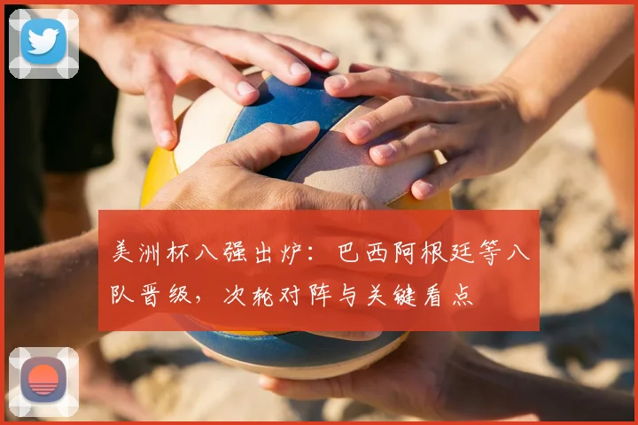 美洲杯八强出炉：巴西阿根廷等八队晋级，次轮对阵与关键看点