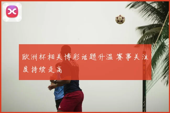 欧洲杯相关博彩话题升温 赛事关注度持续走高