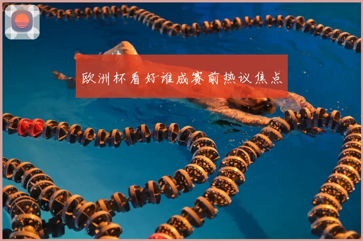 欧洲杯看好谁成赛前热议焦点